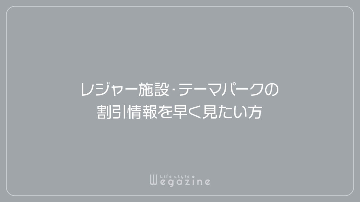 レジャー施設・テーマパークの割引情報を早く見たい方（まとめリスト）