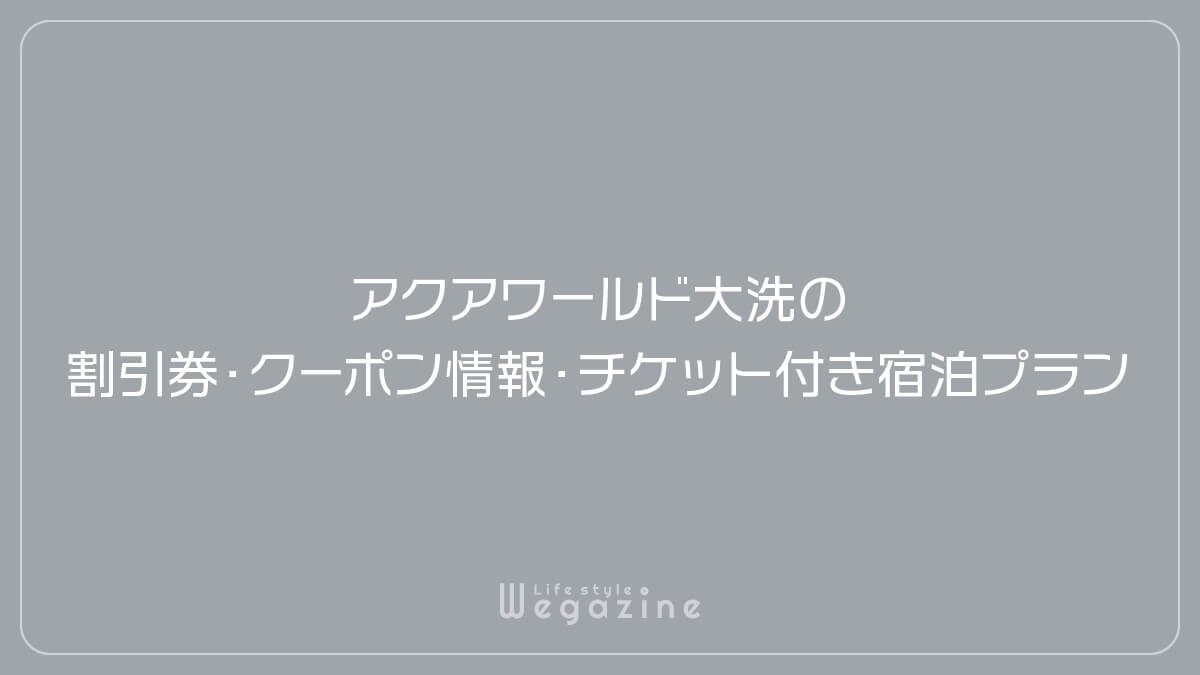 アクアワールド大洗の割引券・クーポン情報・チケット付き宿泊プラン