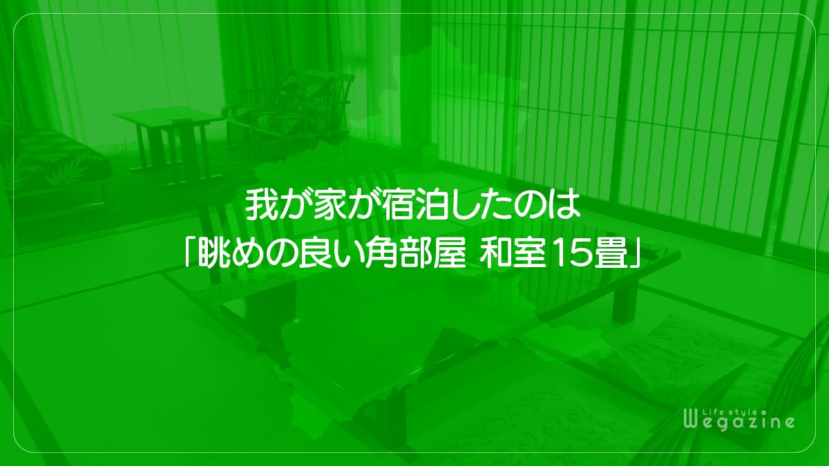 我が家が宿泊したのは「眺めの良い角部屋 和室15畳」