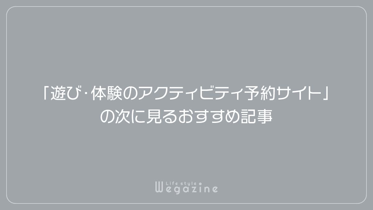 「遊び・体験のアクティビティ予約サイト」の次に見るおすすめ記事