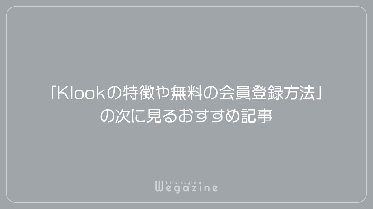 「Klookの特徴や入会がおすすめな人!無料の会員登録方法」の次に見るおすすめ記事