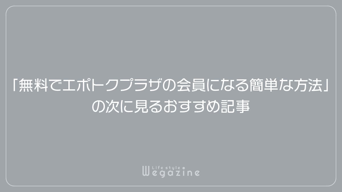 「無料でエポトクプラザの会員になる簡単な方法」の次に見るおすすめ記事