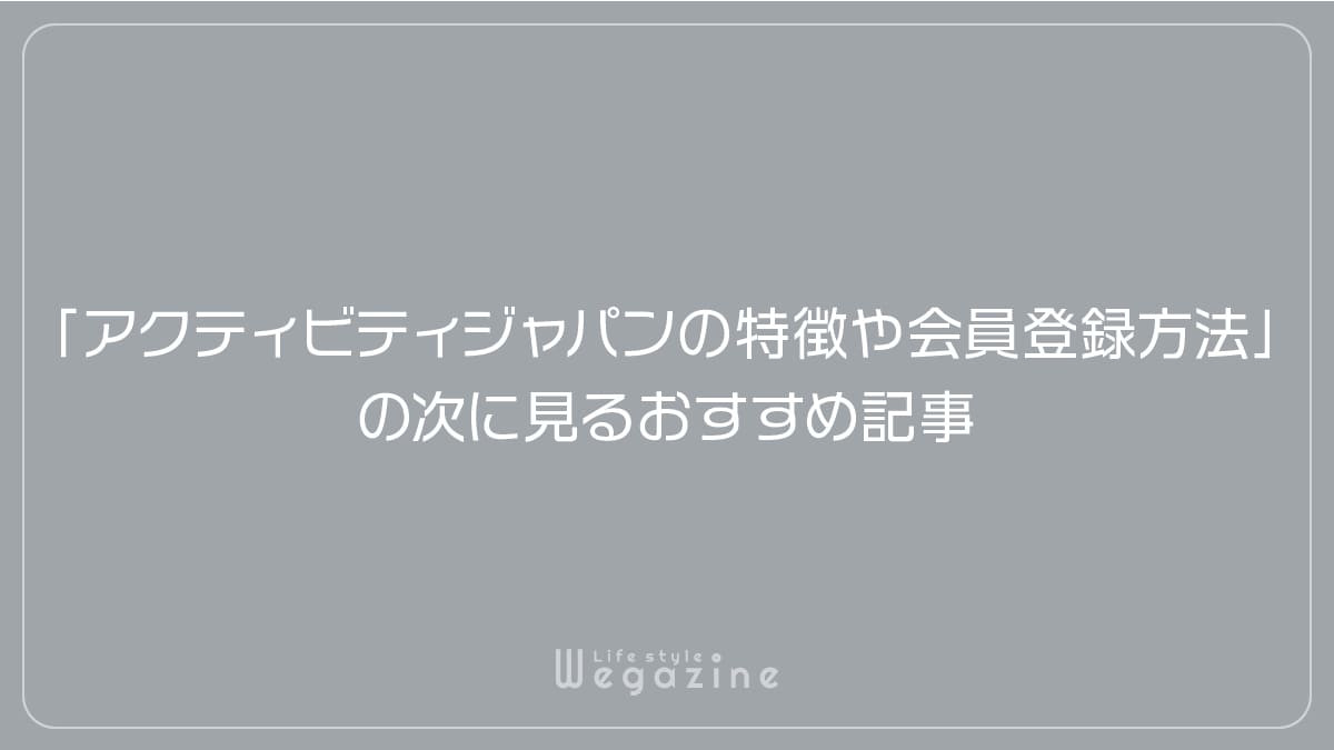 「アクティビティジャパンの特徴や入会がおすすめな人!無料の会員登録方法」の次に見るおすすめ記事