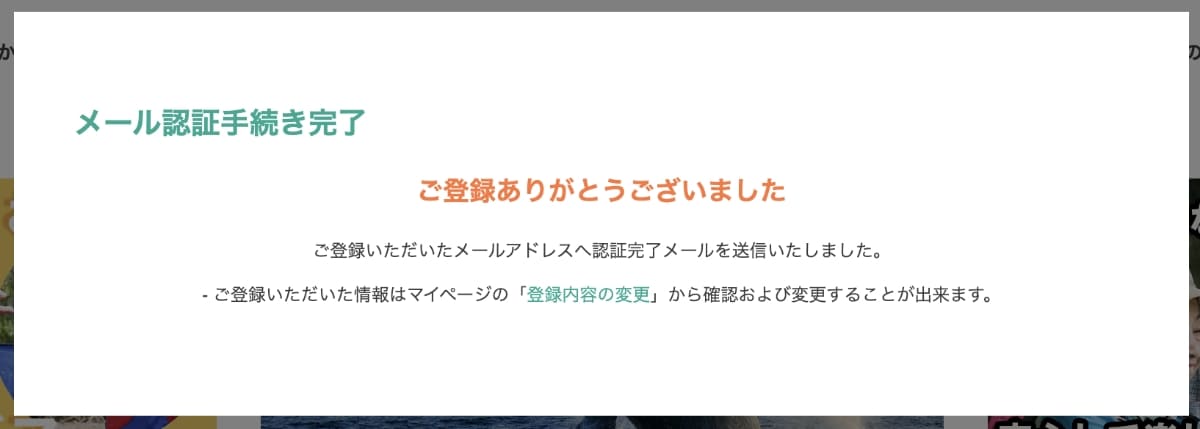 登録したメールアドレスに、メールアドレス認証の案内メールが届くので「認証URL」を押します。その後、メール認証手続き完了画面が表示されたら会員登録は完了です。