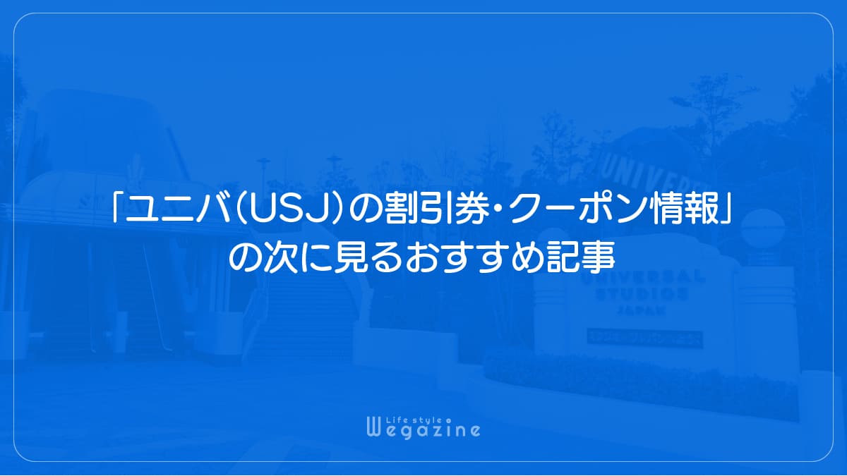 「ユニバ（USJ）の割引券・クーポン情報」の次に見るおすすめ記事