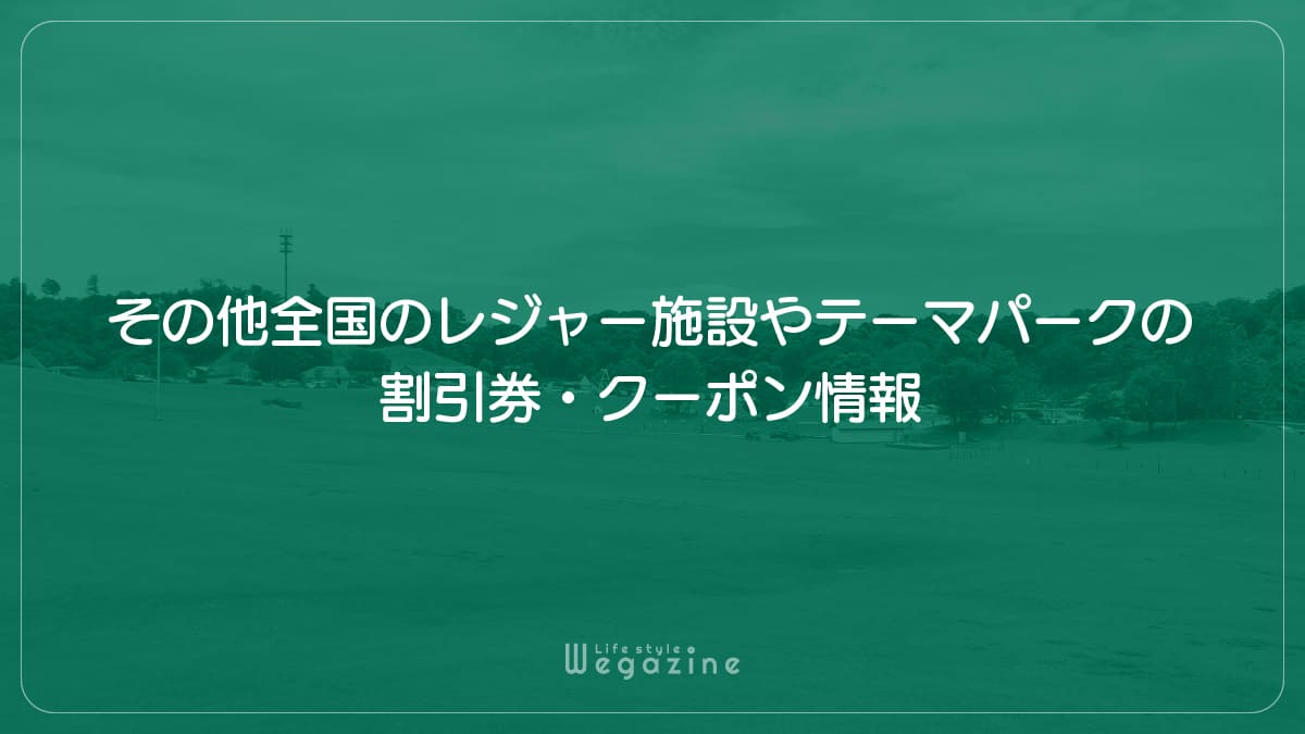 その他全国のレジャー施設やテーマパークの割引券・クーポン情報