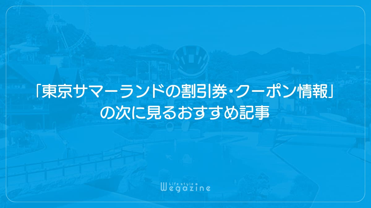 「東京サマーランドの割引券・クーポン情報」の次に見るおすすめ記事