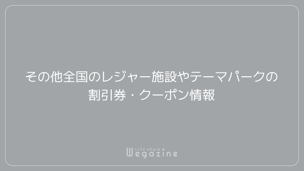 その他全国のレジャー施設やテーマパークの割引券・クーポン情報