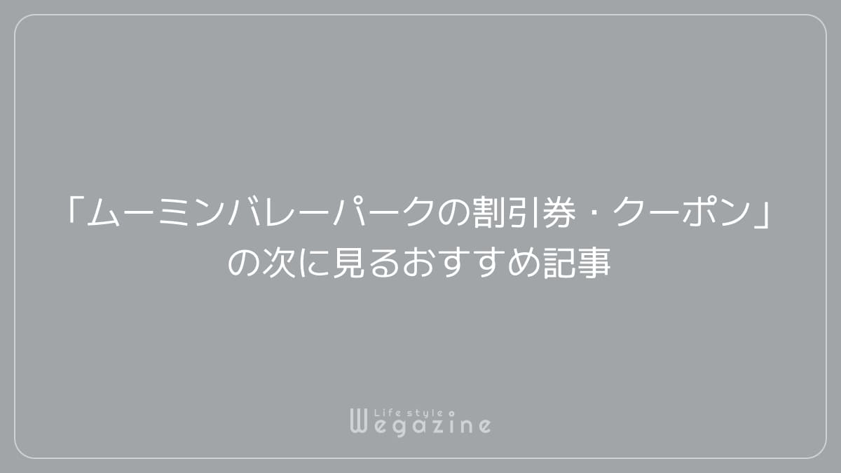 「ムーミンバレーパークの割引券・クーポン」の次に見るおすすめ記事