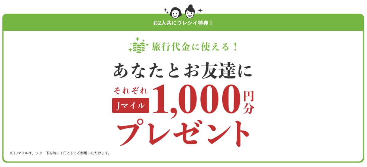 お友達にJトリップを紹介して、友達がJトリップツアーを予約すれば「紹介者と友達両方にJマイル1,000ポイント」貰える