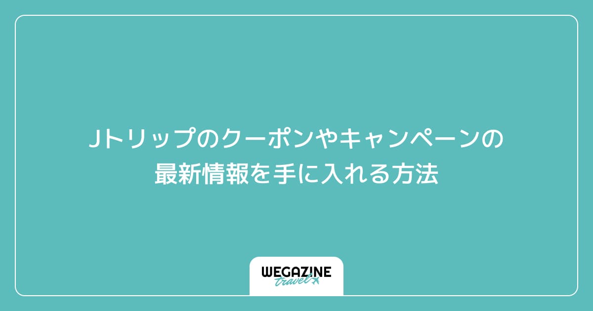 Jトリップのクーポンやキャンペーンの最新情報を手に入れる方法