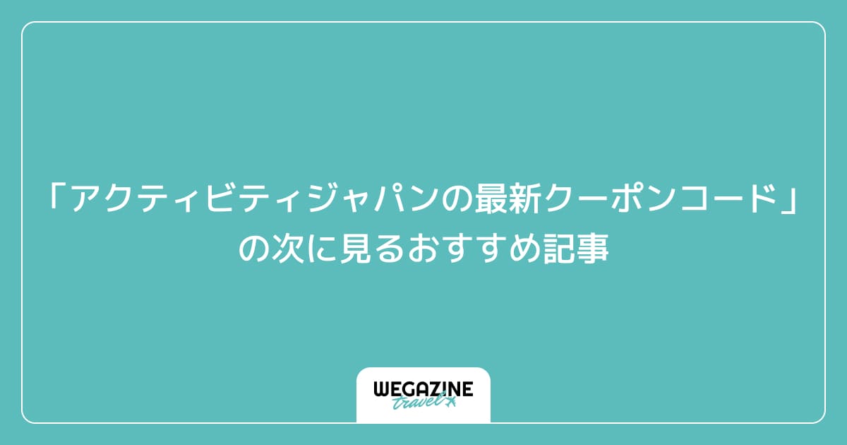 「アクティビティジャパンの最新クーポンコード・キャンペーン」の次に見るおすすめ記事