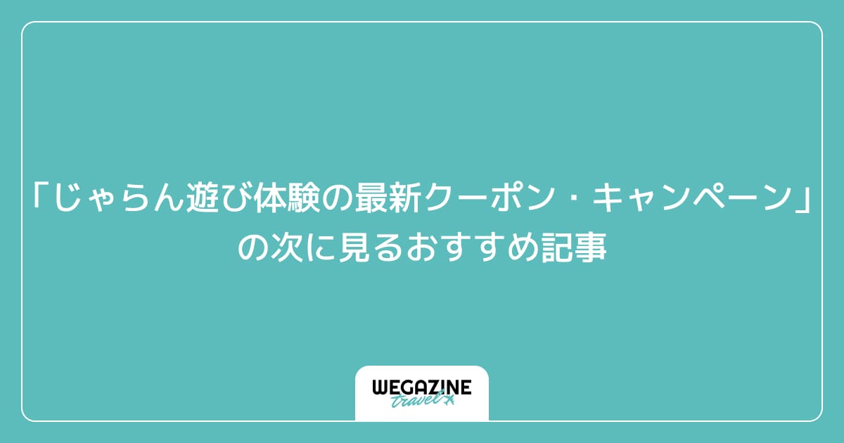 「じゃらん遊び体験の最新クーポン・キャンペーン」の次に見るおすすめ記事