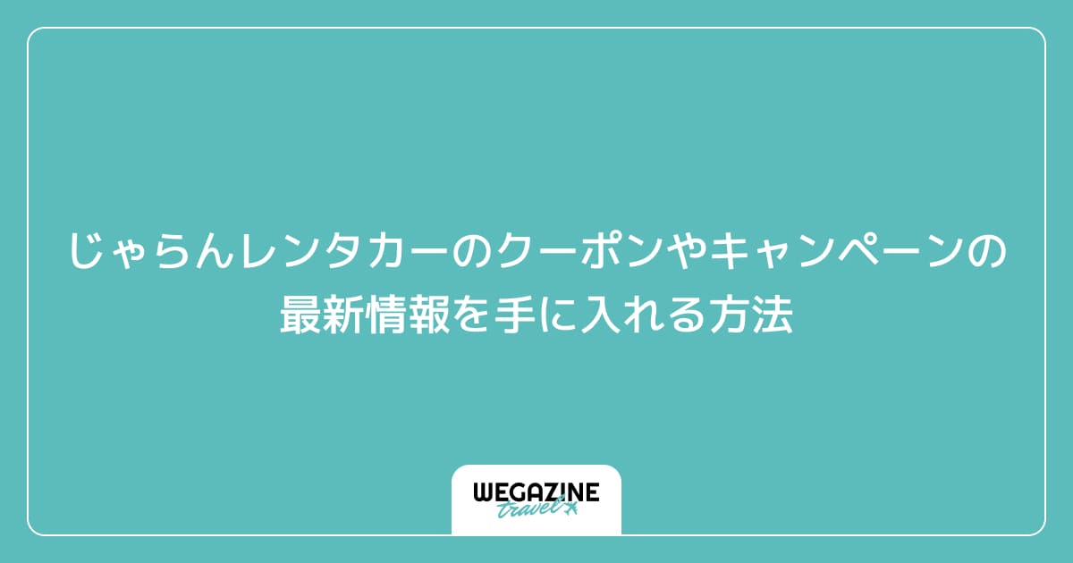 じゃらんレンタカーのクーポンやキャンペーンの最新情報を手に入れる方法