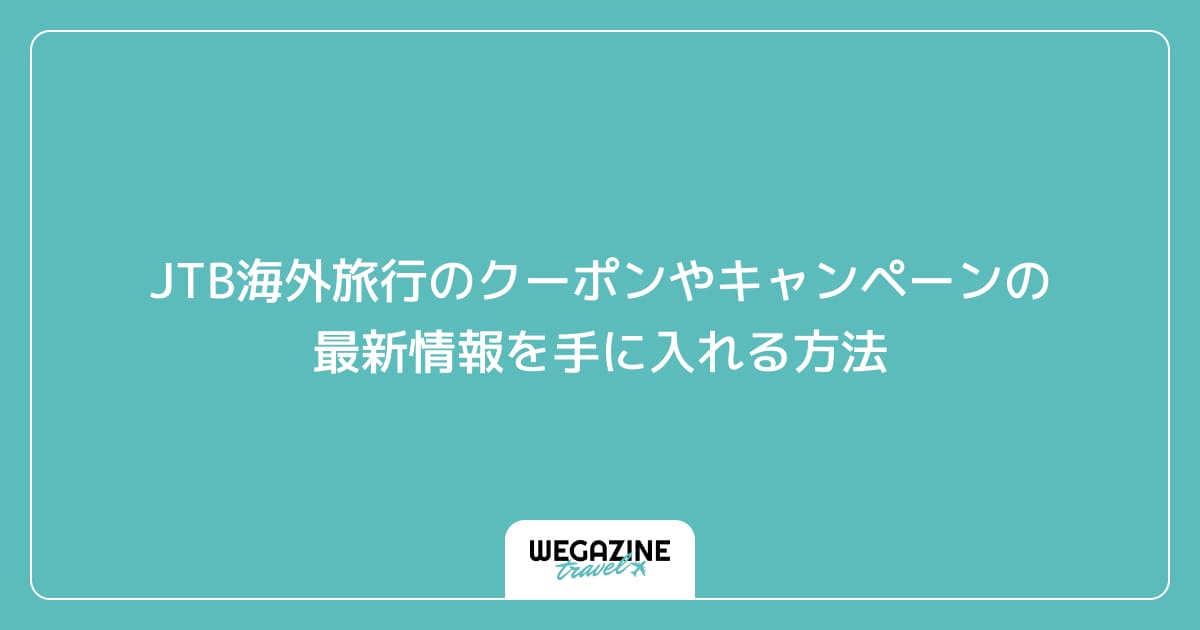 JTB海外旅行のクーポンやキャンペーンの最新情報を手に入れる方法