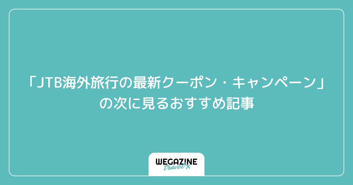 「JTB海外旅行の最新クーポン・キャンペーン」の次に見るおすすめ記事