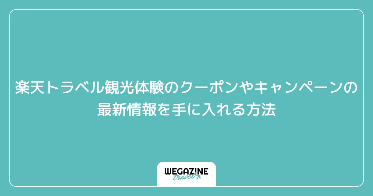 楽天トラベル観光体験のクーポンやキャンペーンの最新情報を手に入れる方法