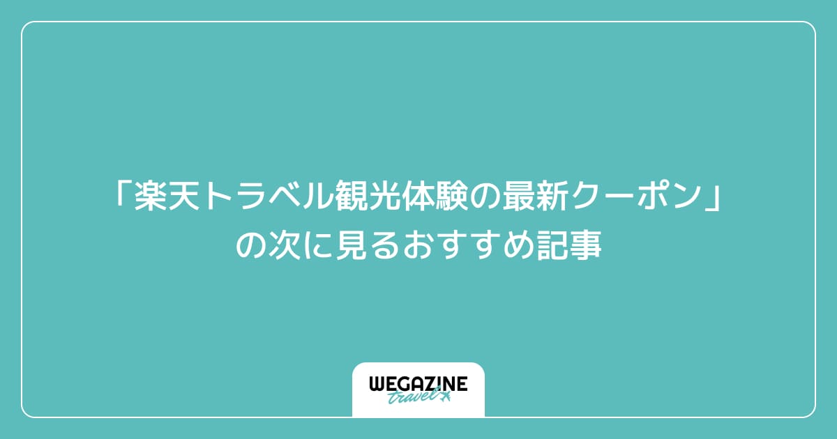 「楽天トラベル観光体験の最新クーポン・キャンペーン」の次に見るおすすめ記事