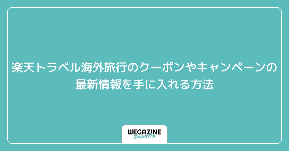 楽天トラベル海外旅行のクーポンやキャンペーンの最新情報を手に入れる方法