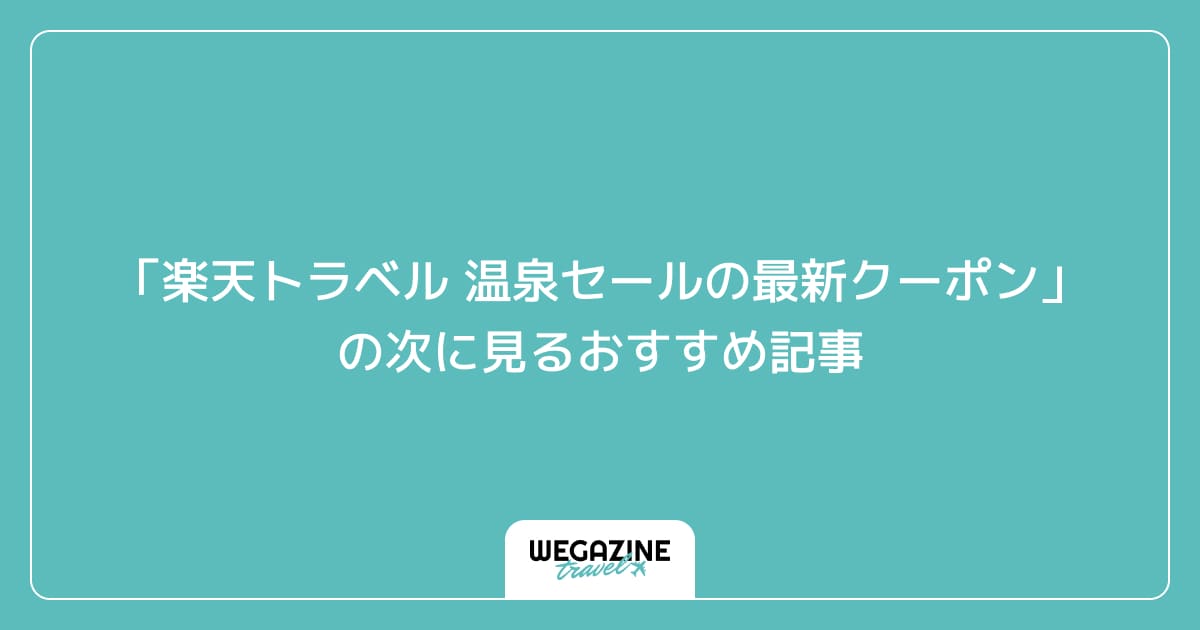 「楽天トラベル 温泉セールの最新クーポン・キャンペーン」の次に見るおすすめ記事