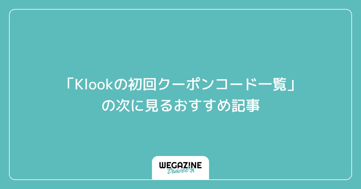 「Klookの初回クーポンコード一覧」の次に見るおすすめ記事