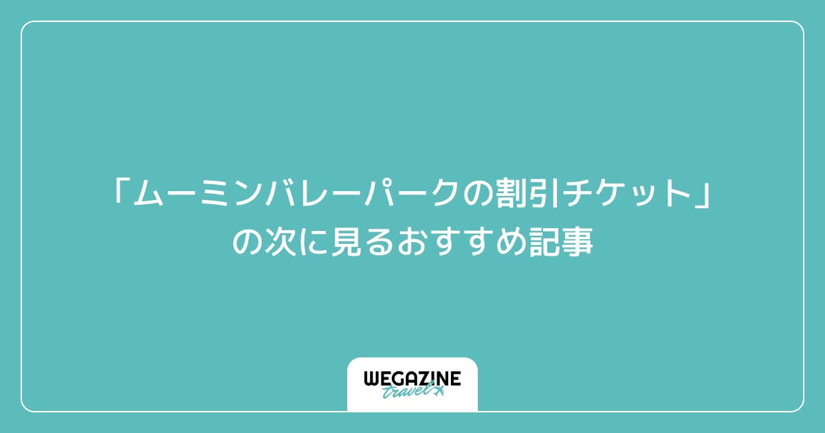 「ムーミンバレーパークの割引チケット・優待サービス」の次に見るおすすめ記事