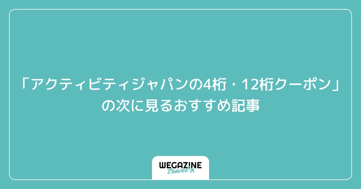 「アクティビティジャパンの4桁クーポン・12桁クーポン」の次に見るおすすめ記事
