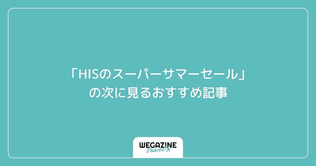 「HISのスーパーサマーセールの最新クーポン・キャンペーン」の次に見るおすすめ記事