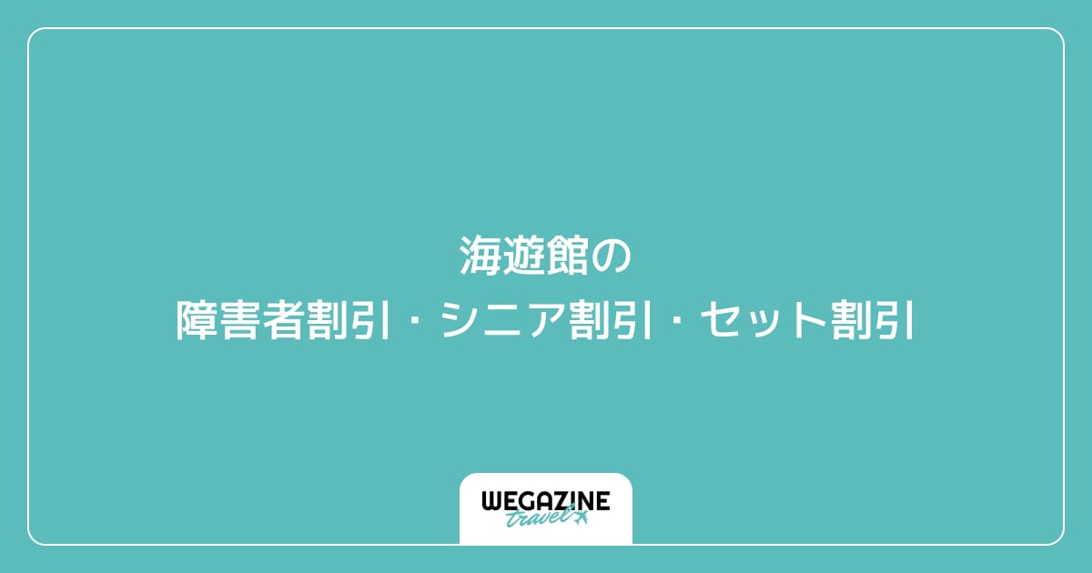 海遊館の障害者割引・シニア割引・セット割引