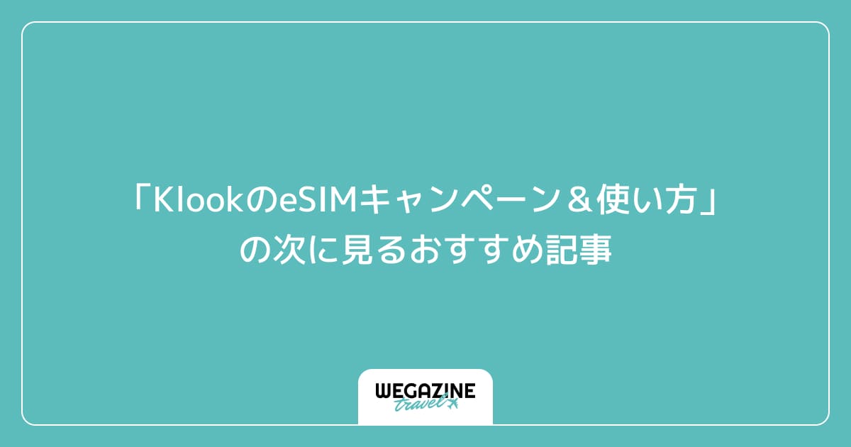 「KlookのeSIMキャンペーン&使い方」の次に見るおすすめ記事