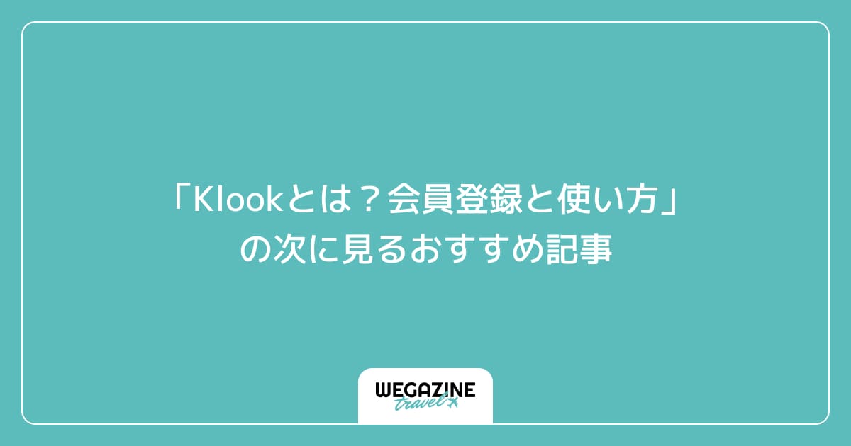 「Klookとは?会員登録と使い方」の次に見るおすすめ記事