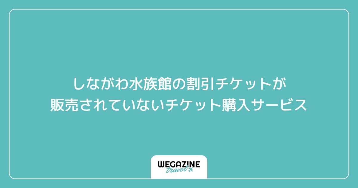 しながわ水族館の割引チケットが販売されていないチケット購入サービス