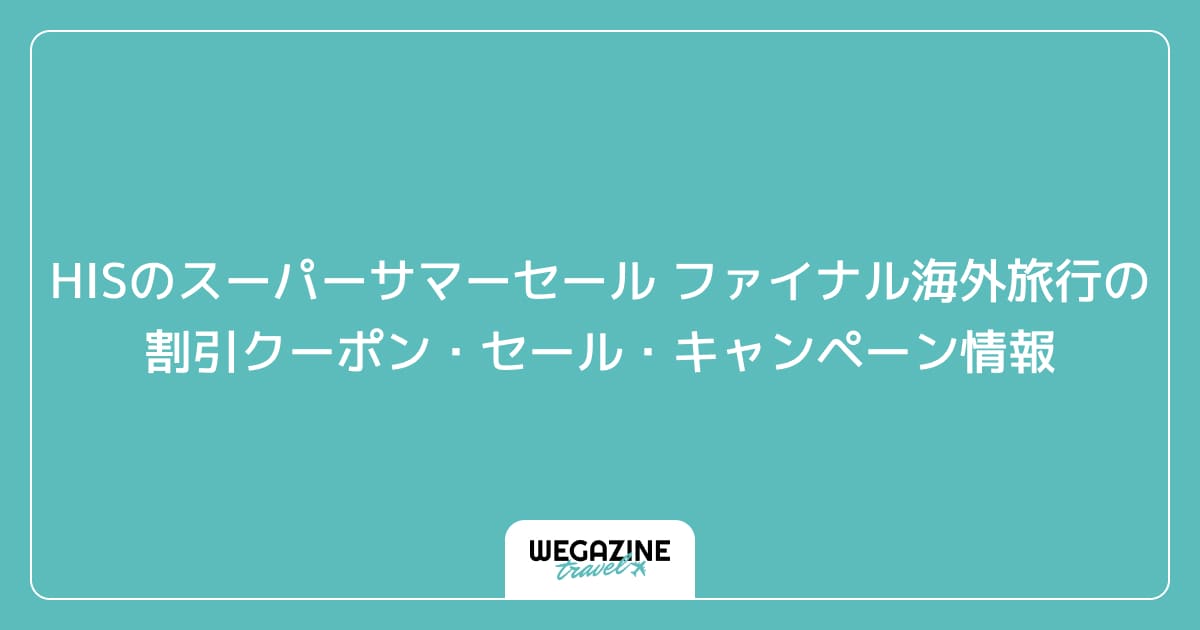 HISのスーパーサマーセール ファイナル海外旅行の割引クーポン・セール・キャンペーン情報