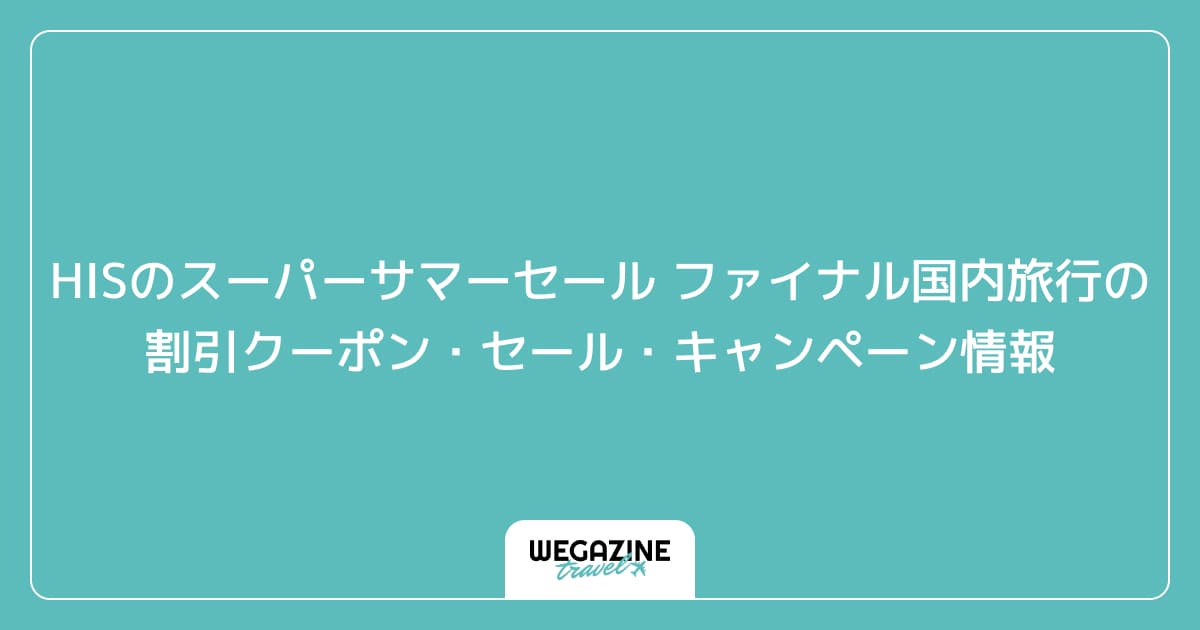 HISのスーパーサマーセール ファイナル国内旅行の割引クーポン・セール・キャンペーン情報