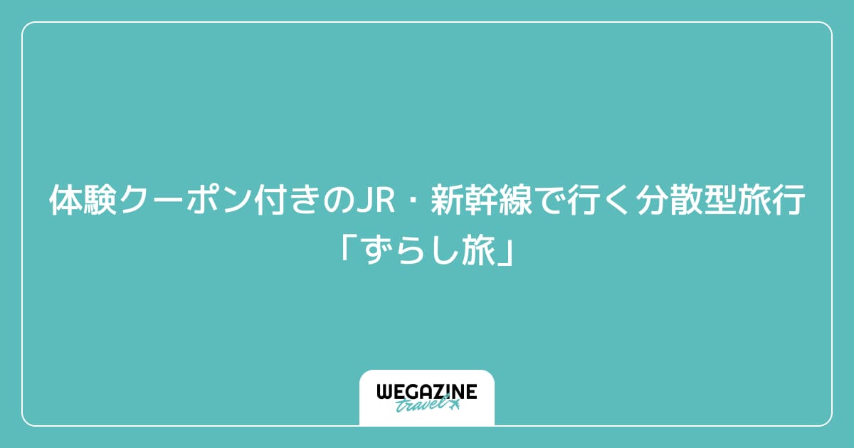 体験クーポン付きのJR・新幹線で行く分散型旅行「ずらし旅」