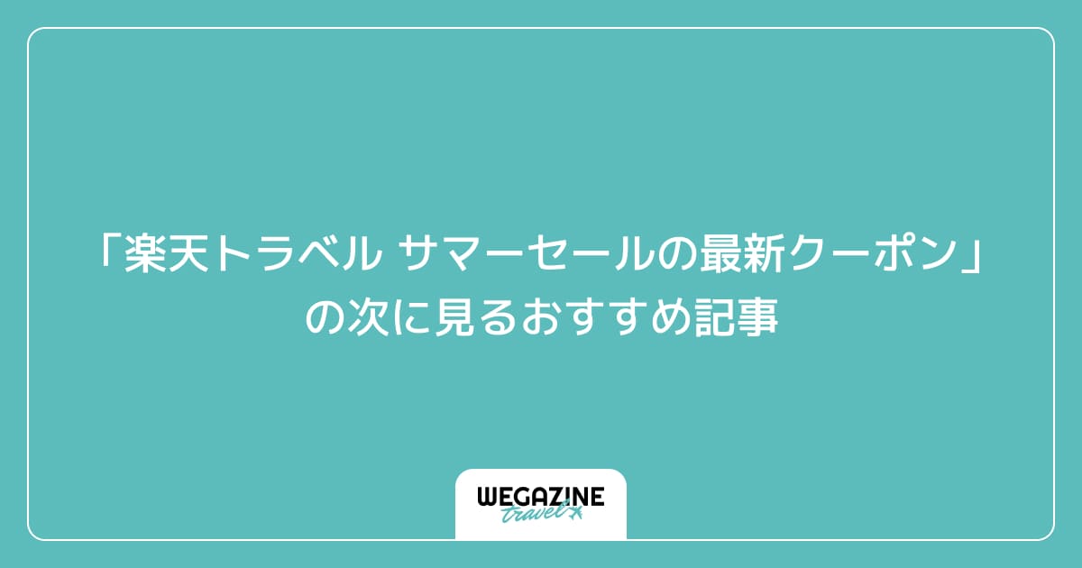 「楽天トラベル サマーセールの最新クーポン・キャンペーン」の次に見るおすすめ記事