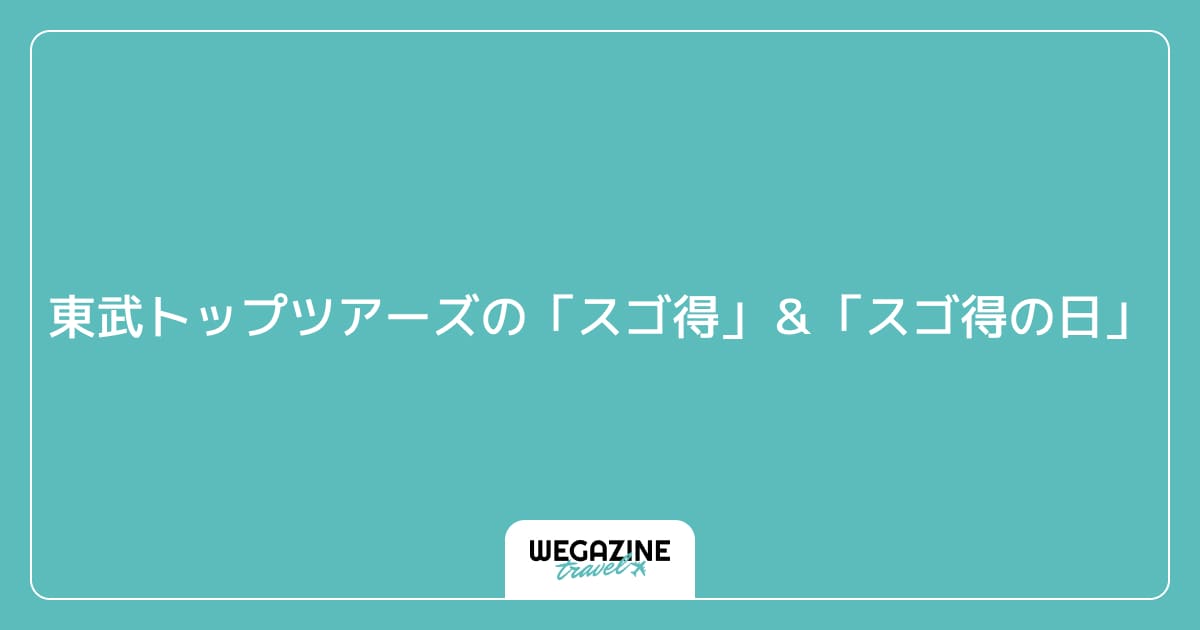 東武トップツアーズの「スゴ得」&「スゴ得の日」