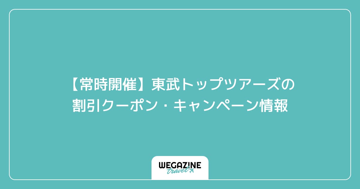 【常時開催】東武トップツアーズの割引クーポン・キャンペーン情報