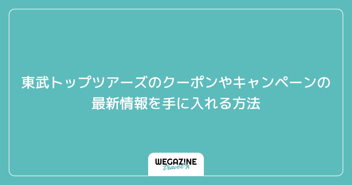 東武トップツアーズのクーポンやキャンペーンの最新情報を手に入れる方法