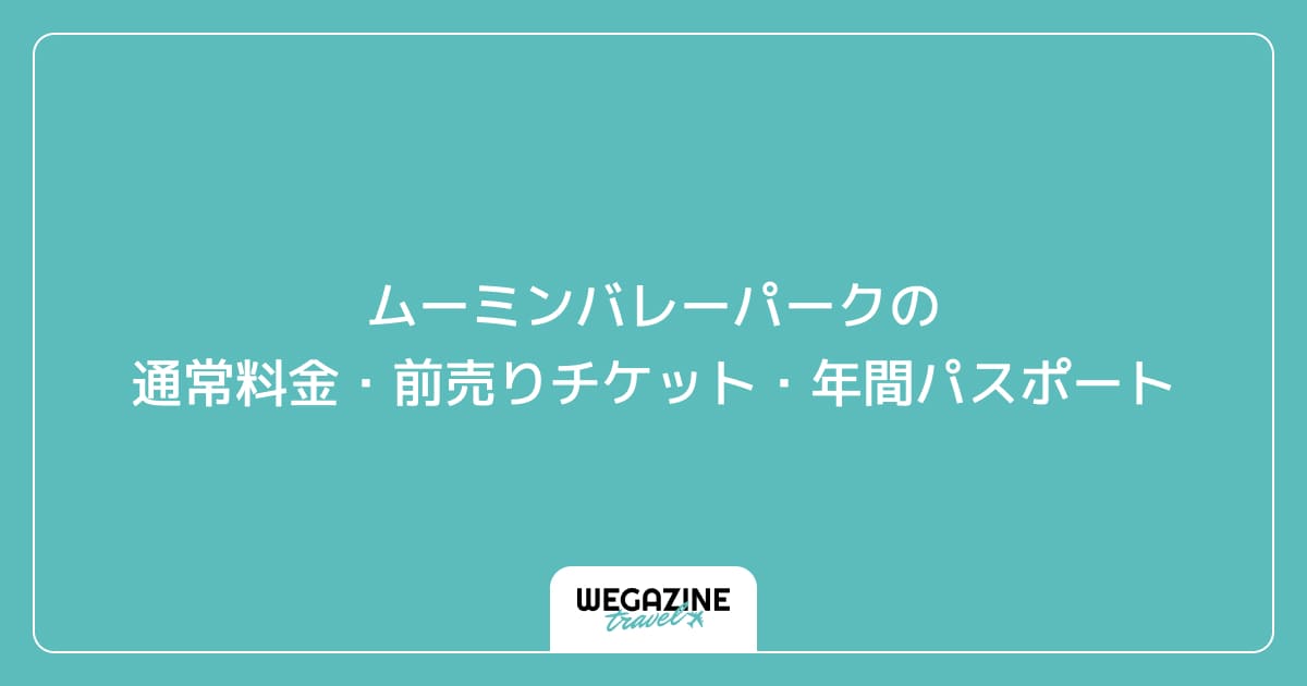 ムーミンバレーパークの通常料金・前売りチケット・年間パスポート