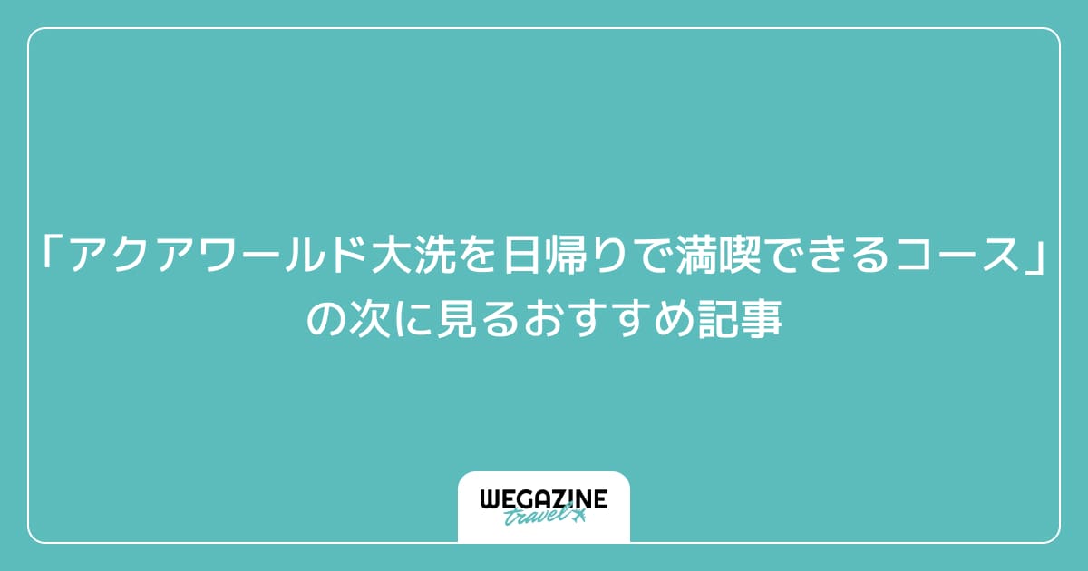 「アクアワールド大洗を日帰りで1日満喫できるおすすめコース」の次に見るおすすめ記事