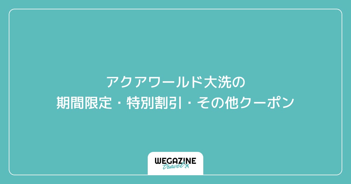 アクアワールド大洗の期間限定・特別割引・その他クーポン