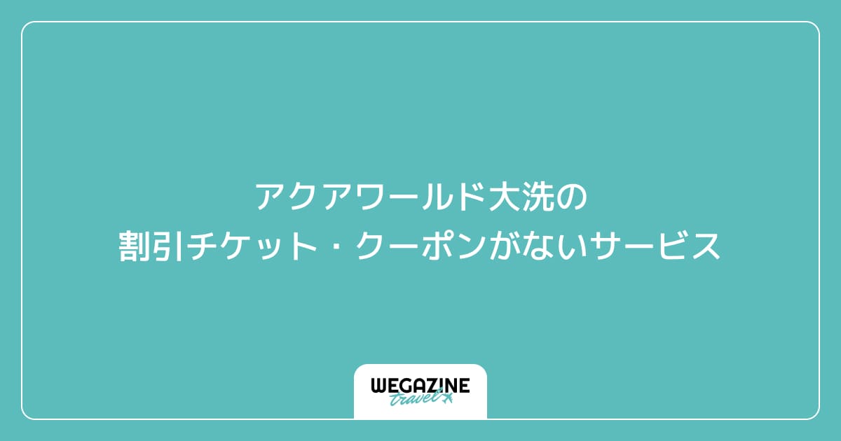 アクアワールド大洗の割引チケット・クーポンがないサービス