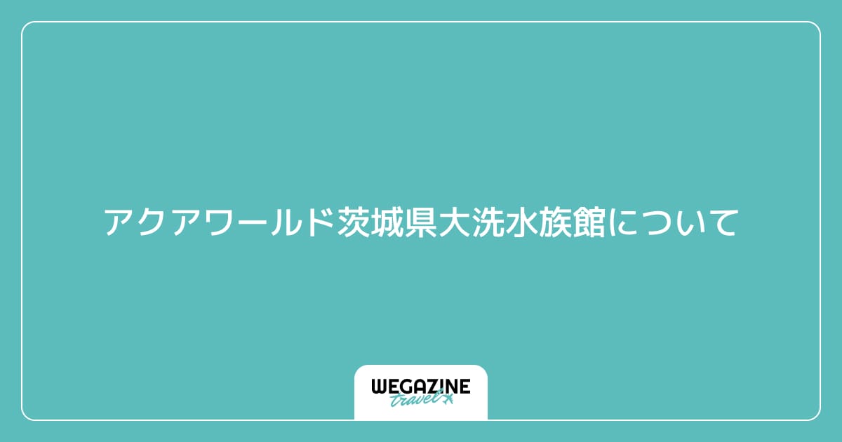アクアワールド茨城県大洗水族館について