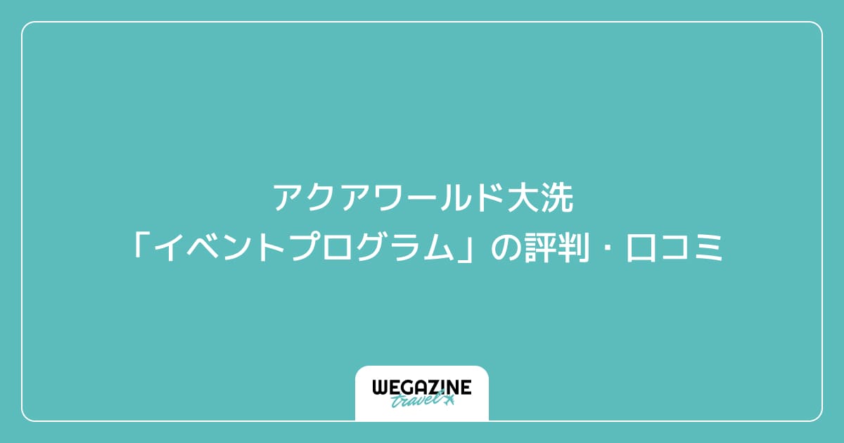 アクアワールド大洗「イベントプログラム」の評判・口コミ