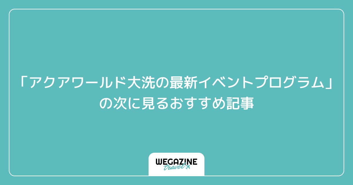 「アクアワールド大洗の最新イベントプログラム」の次に見るおすすめ記事