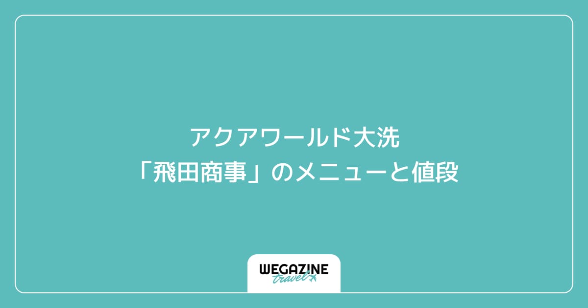 アクアワールド大洗「飛田商事」のメニューと値段