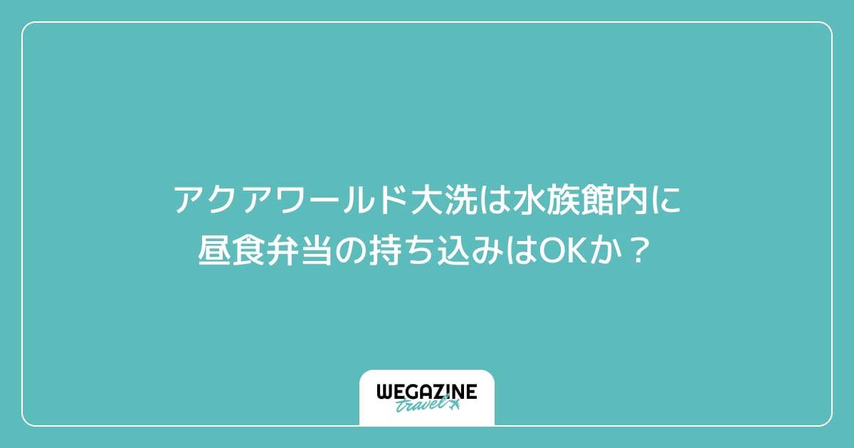 アクアワールド大洗は水族館内に昼食弁当の持ち込みはOKか?