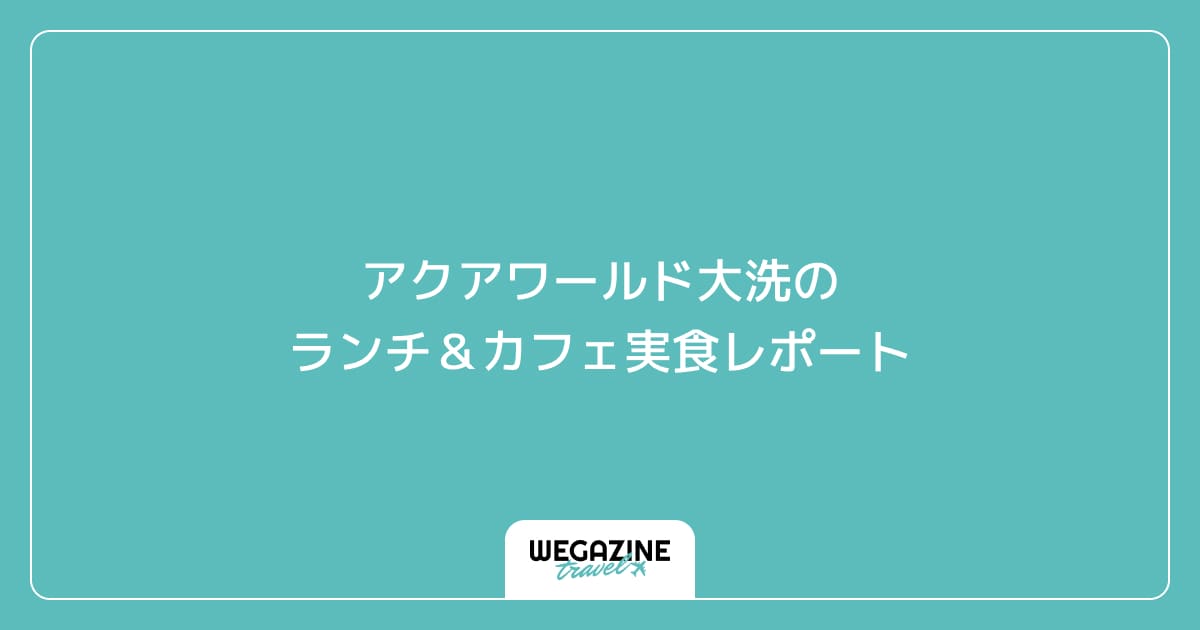 アクアワールド大洗のランチ&カフェ実食レポート