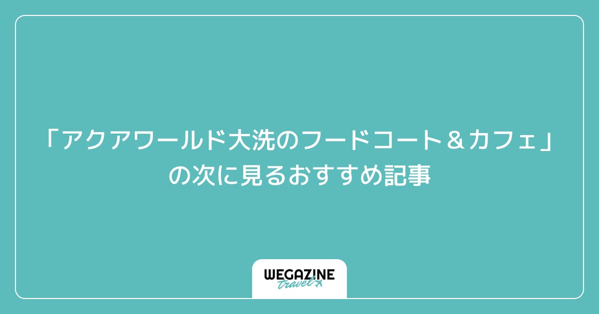 「アクアワールド大洗のフードコート&カフェのおすすめランチメニュー」の次に見るおすすめ記事